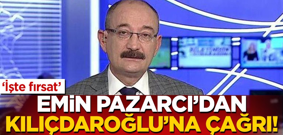 Emin Pazarcı'dan Kemal Kılıçdaroğlu'na çağrı! "İşte fırsat"
