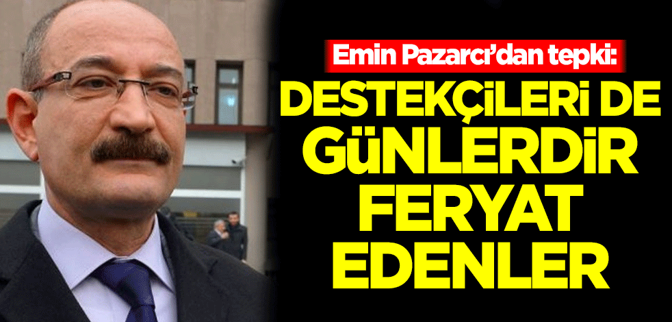 Emin Pazarcı'dan tepki: Destekçileri de günlerdir feryat edenler