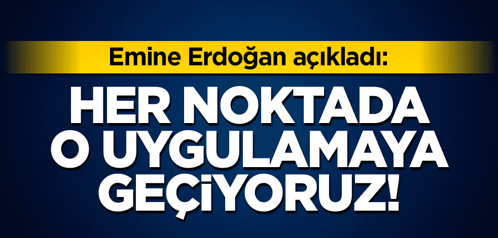 Emine Erdoğan açıkladı: Her noktada o uygulamaya geçiyoruz!