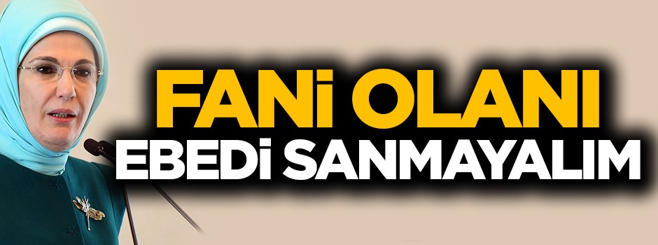 Emine Erdoğan: Fani olanı ebedi sanmayalım