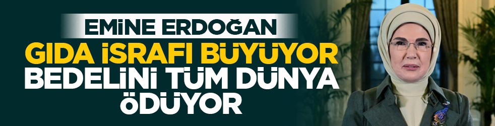 Emine Erdoğan: Gıda israfı büyüyor bedelini tüm dünya ödüyor