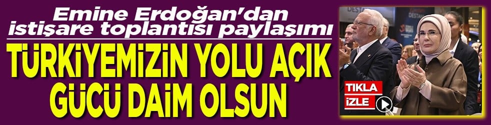 Emine Erdoğan'dan istişare toplantısı paylaşımı Türkiyemizin yolu açık güzü daim olsun