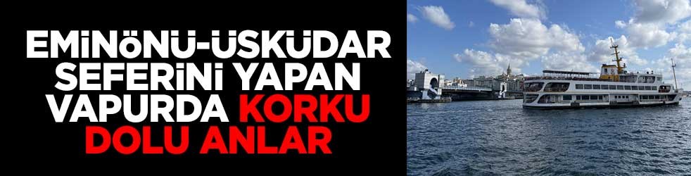 Eminönü-Üsküdar seferini yapan vapurda korku dolu anlar