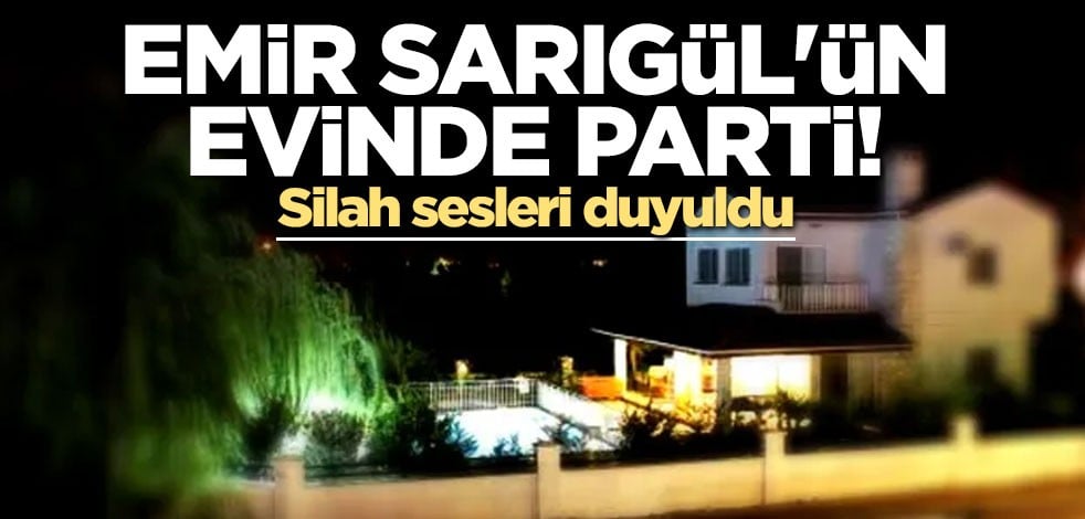 Emir Sarıgül'ün evinde parti! Silah sesleri duyuldu