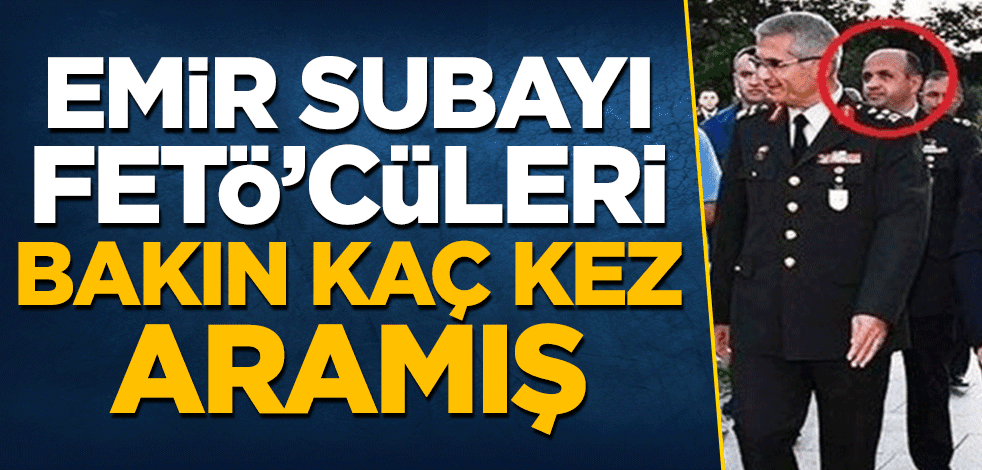 Emir subayı FETÖ'cüleri bakın kaç kez aramış!