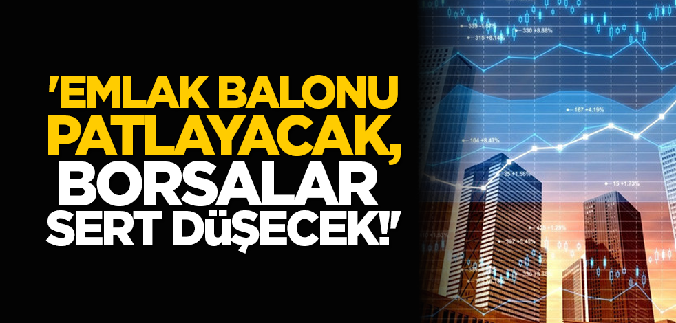 'Emlak balonu patlayacak, borsalar sert düşecek!'