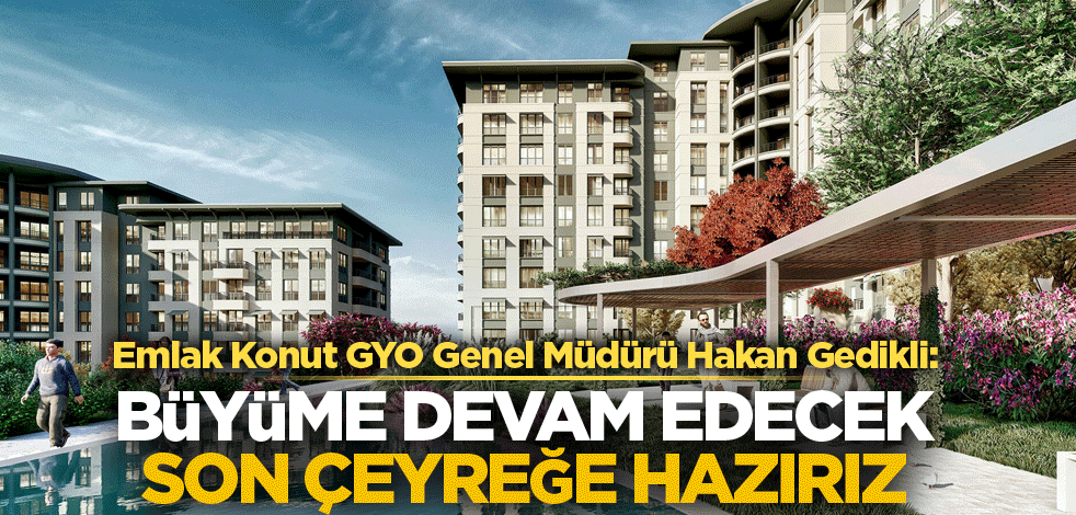Emlak Konut GYO Genel Müdürü Hakan Gedikli: Büyüme devam edecek, son çeyreğe hazırız