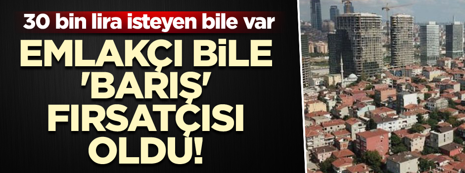 Emlakçı bile 'barış' fırsatçısı oldu! 30 bin lira isteyen de var