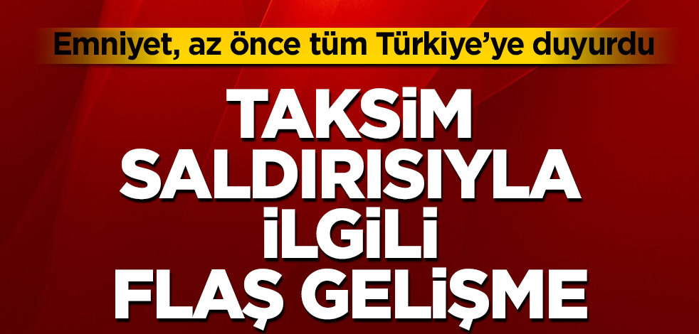 Emniyet, az önce tüm Türkiye’ye duyurdu! Taksim saldırısıyla ilgili flaş gelişme