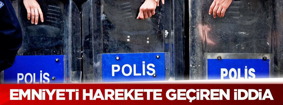 Emniyet birimlerini harekete geçiren iddia