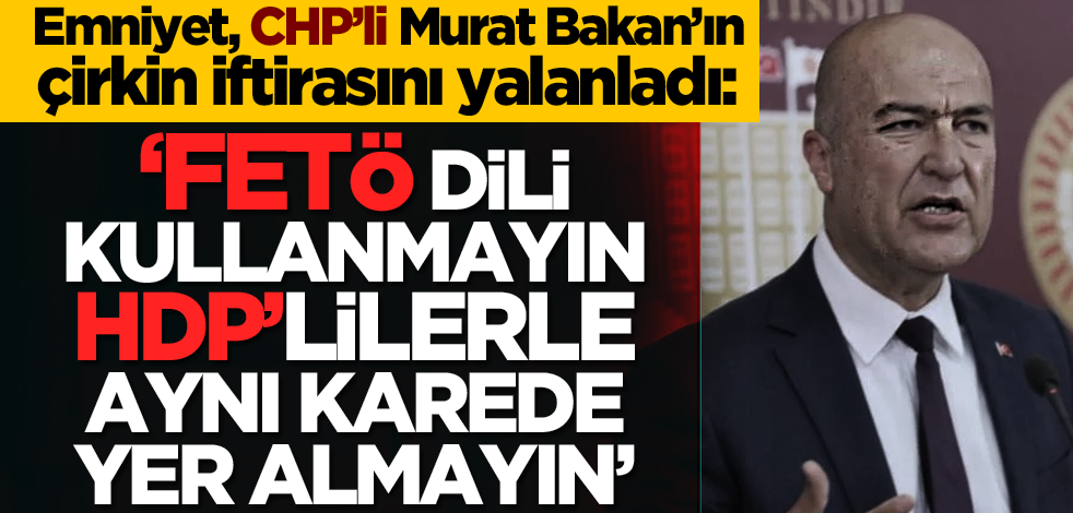 Emniyet, CHP’li Murat Bakan’ın çirkin iftirasını yalanladı: ‘FETÖ dili kullanmayın HDP’lilerle aynı karede yer almayın’
