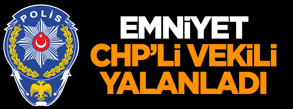 Emniyet, CHP'li vekili yalanladı!