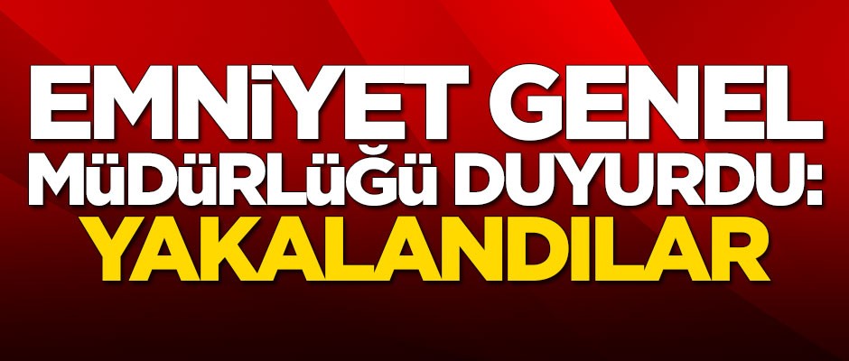 Emniyet Genel Müdürlüğü duyurdu: Yakalandılar