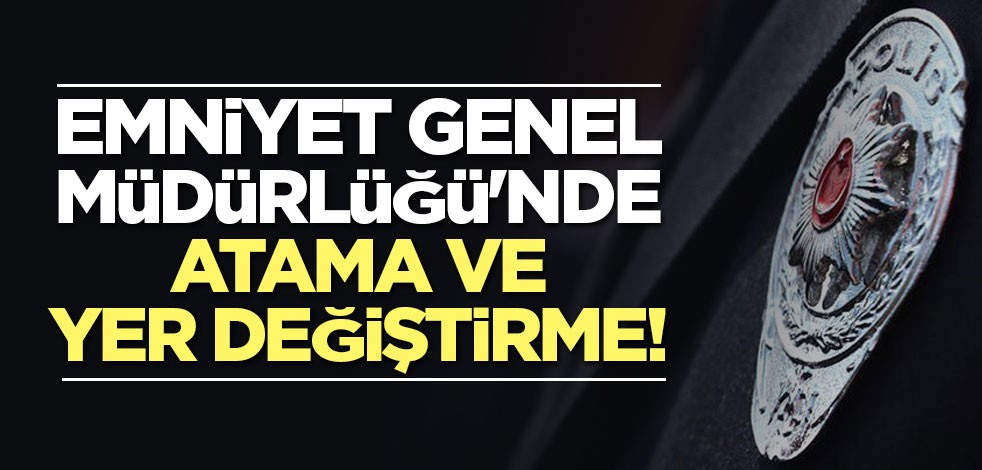 Emniyet Genel Müdürlüğü'nde atama ve yer değiştirme!