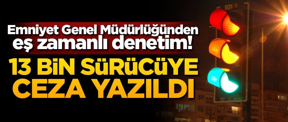 Emniyet Genel Müdürlüğünden eş zamanlı denetim! 13 bin kişiye ceza yazıldı