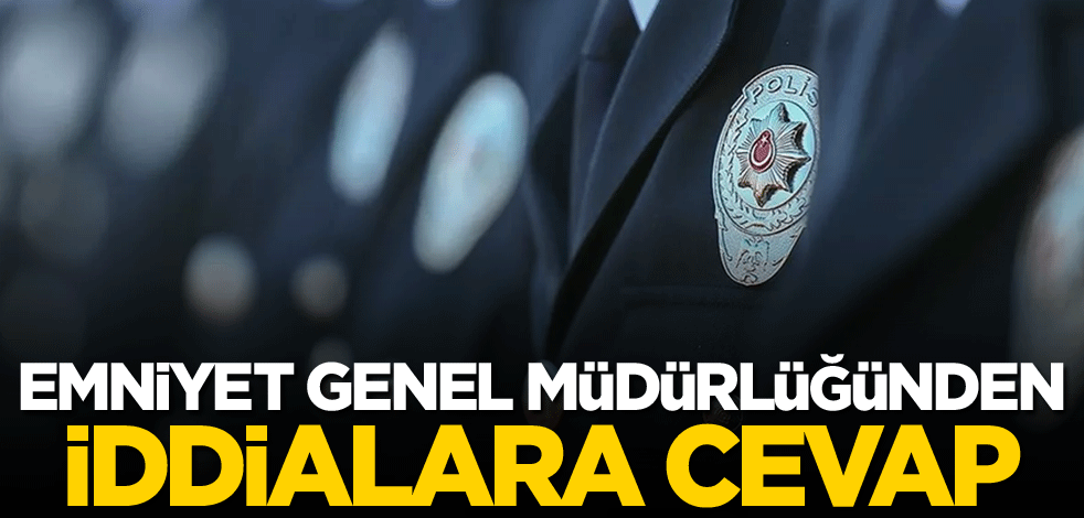 Emniyet Genel Müdürlüğünden iddialara cevap!