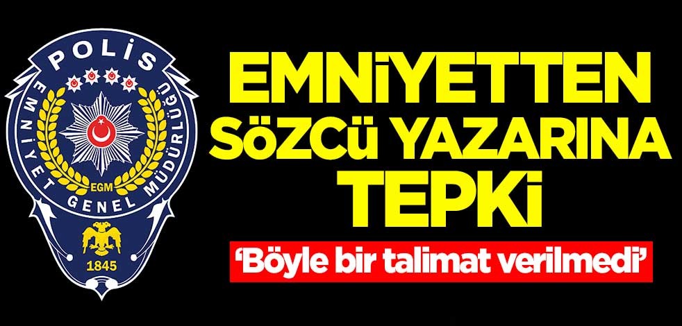 Emniyet Genel Müdürlüğünden Sözcü yazarına tepki: Böyle bir talimat verilmedi