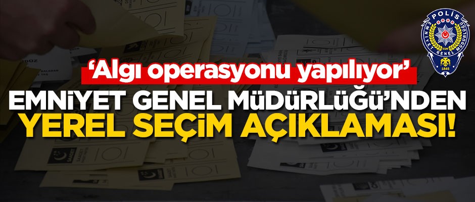Emniyet Genel Müdürlüğü'nden yerel seçim açıklaması: Algı operasyonu yapılıyor