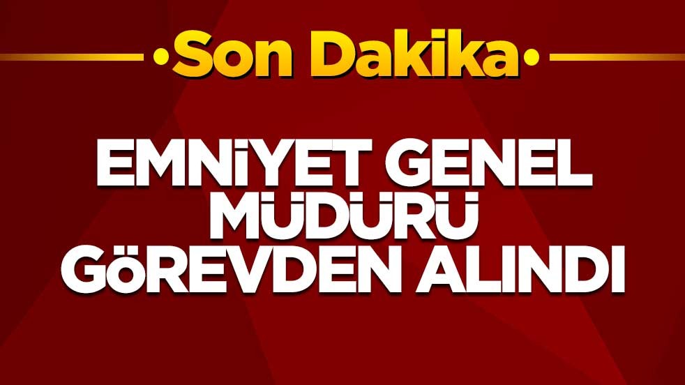 Emniyet Genel Müdürü görevden alındı