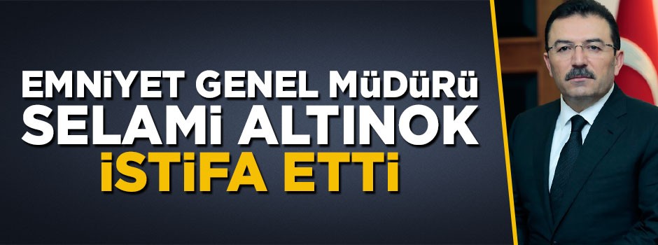Emniyet Genel Müdürü Selami Altınok istifa etti