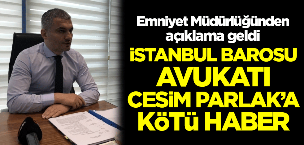 Emniyet Müdürlüğünden açıklama geldi! İstanbul Barosu Avukatı Cesim Parlak'a kötü haber