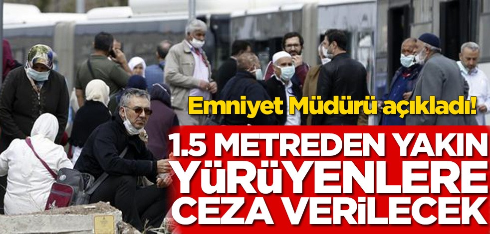 Emniyet Müdürü açıkladı! 1,5 metreden yakın yürüyenlere ceza verilecek