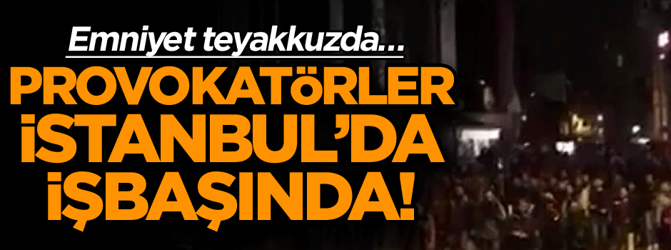 Emniyet teyakkuzda… Provokatörler İstanbul’da işbaşında!