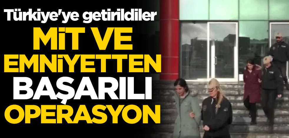 Emniyet ve MİT'ten başarılı operasyon: Türkiye'ye getirildiler