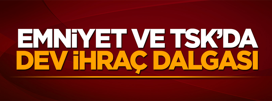 Emniyet ve TSK'da dev ihraç dalgası