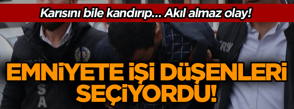 Emniyete işi düşenleri seçiyordu! Karısını bile kandırıp… Akıl almaz olay!
