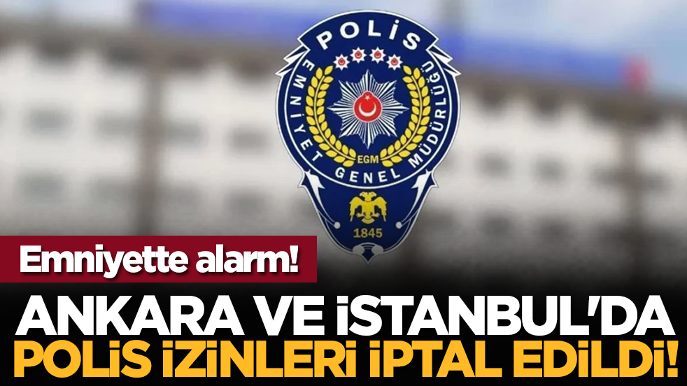 Emniyette alarm! Ankara ve İstanbul'da polis izinleri iptal edildi!