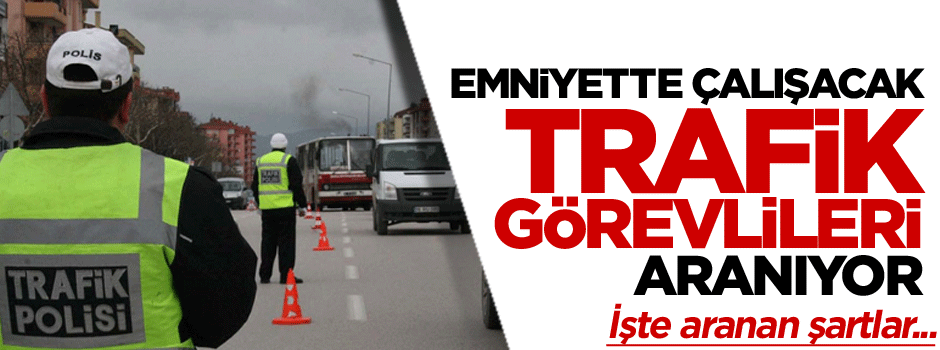 Emniyette çalışacak trafik görevlileri aranıyor… İşte şartlar