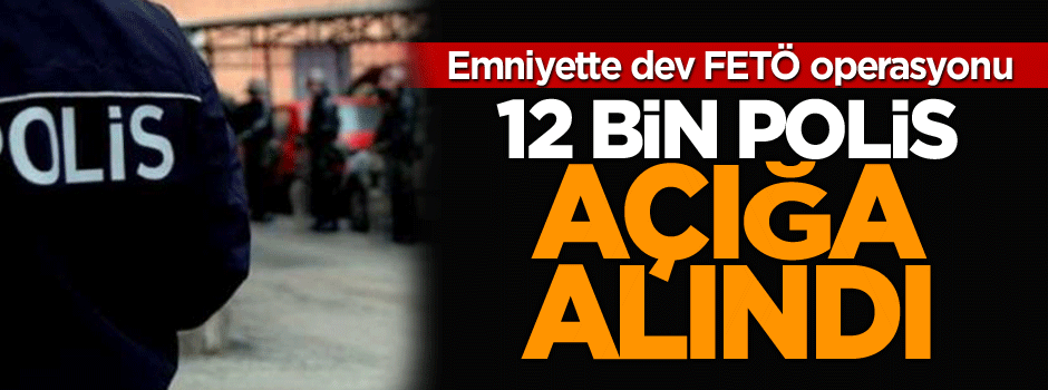 Emniyette dev FETÖ operasyonu: 12 bin 801 polis açığa alındı