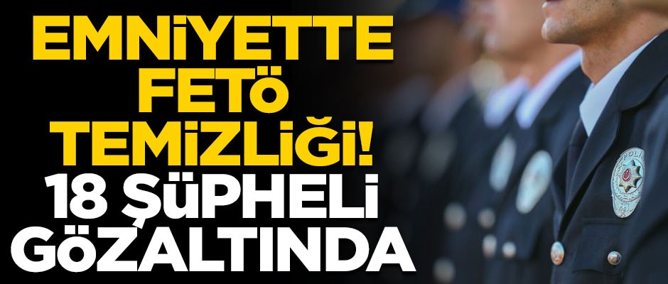 Emniyette FETÖ temizliği! 18 şüpheli gözaltına alındı