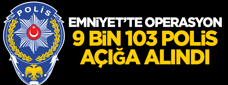 Emniyet'te operasyon: 9 bin 103 polis açığa alındı