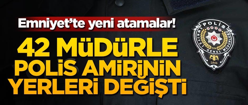 Emniyet'te yeni atamalar! 42 müdürle polis amirinin yerleri değişti