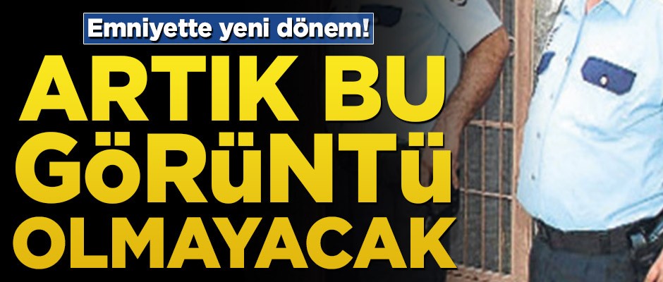 Emniyette yeni dönem! Artık bu görüntü olmayacak