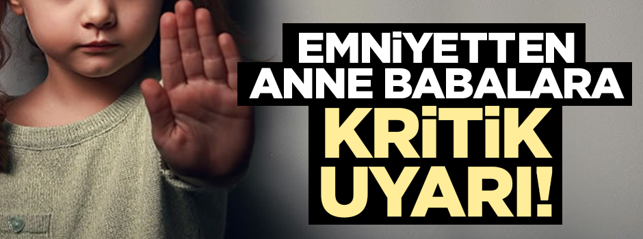 Emniyetten anne babalara kritik uyarı!