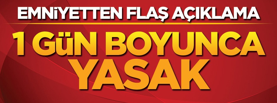 Emniyetten flaş açıklama! 1 gün boyunca yasak