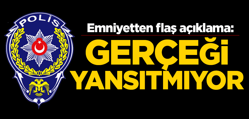 Emniyetten flaş açıklama: Gerçeği yansıtmıyor