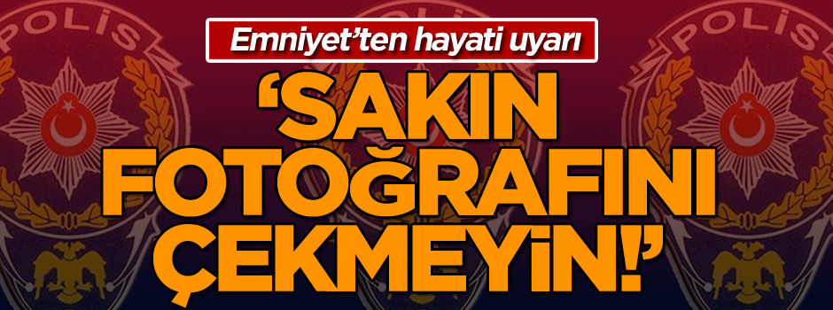 Emniyet’ten hayati uyarı: Sakın fotoğrafını çekmeyin!