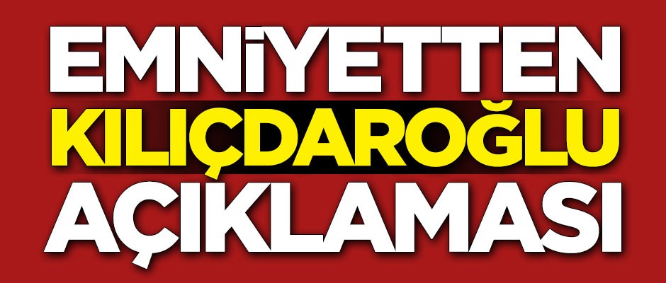 Emniyetten Kemal Kılıçdaroğlu açıklaması