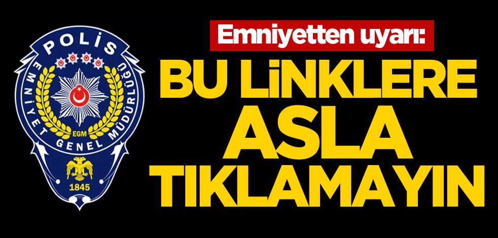 Emniyetten uyarı: Bu linklere asla tıklamayın