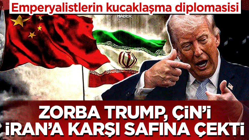 Emperyalistlerin kucaklaşma diplomasisi: Zorba Trump Çin’i İran’a karşı safına çekti