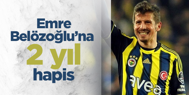 Emre Belözoğlu'na 2 yıl 15 gün hapis cezası!