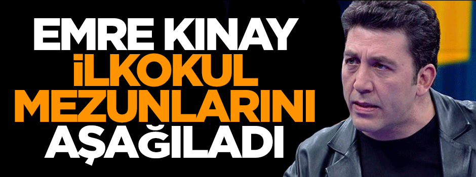 Emre Kınay ilkokul mezunlarını aşağıladı