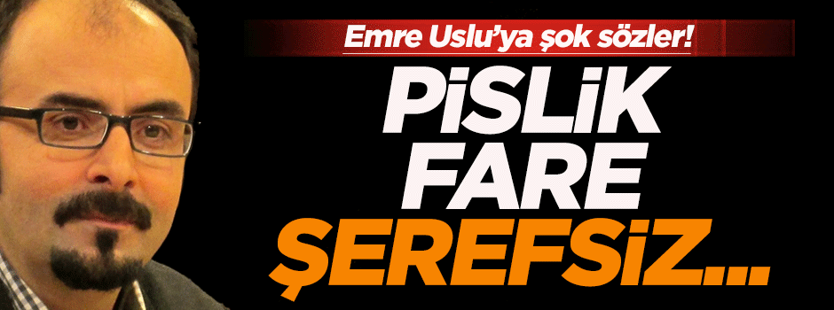 Emre Uslu'ya şok sözler: Pislik, fare, şerefsiz...
