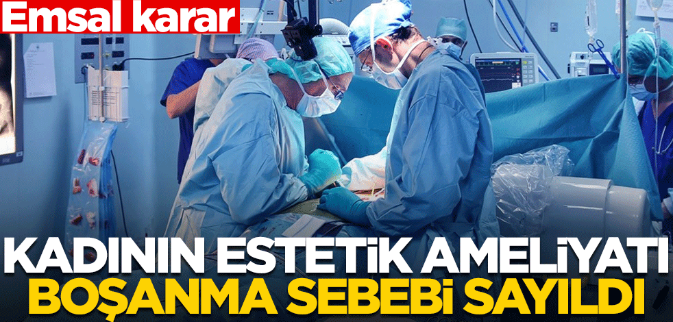 Emsal karar! Estetik ameliyat boşanma sebebi sayıldı