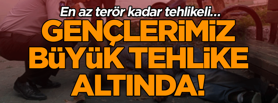 En az terör kadar tehlikeli… Gençlerimiz büyük tehlike altında!
