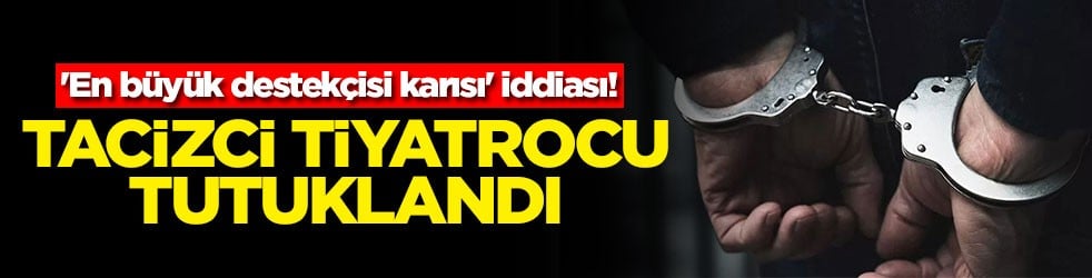 'En büyük destekçisi karısı' iddiası! Tacizci tiyatrocu tutuklandı